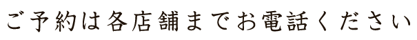 ご予約は各店舗までお電話ください