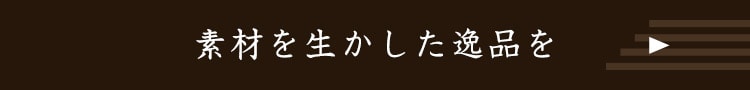 素材を生かした逸品を